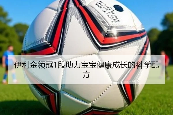 伊利金领冠1段助力宝宝健康成长的科学配方