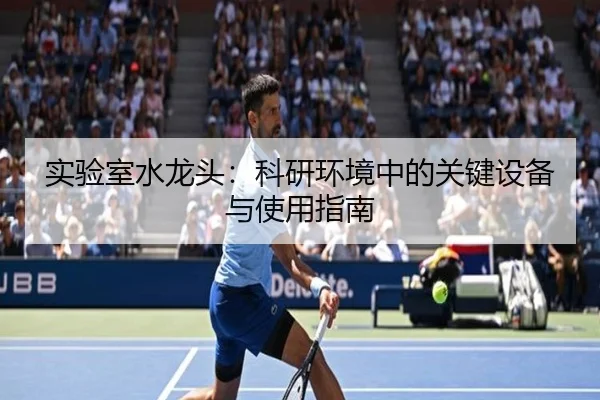 实验室水龙头：科研环境中的关键设备与使用指南