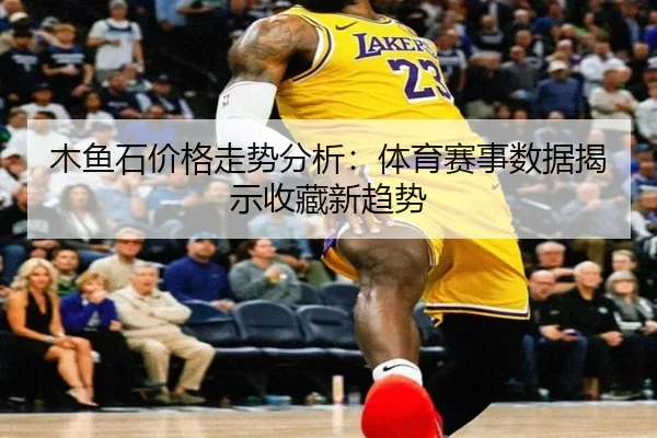 木鱼石价格走势分析：体育赛事数据揭示收藏新趋势