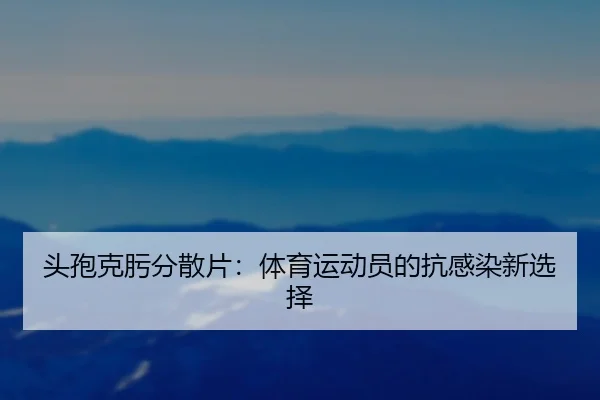 头孢克肟分散片：体育运动员的抗感染新选择